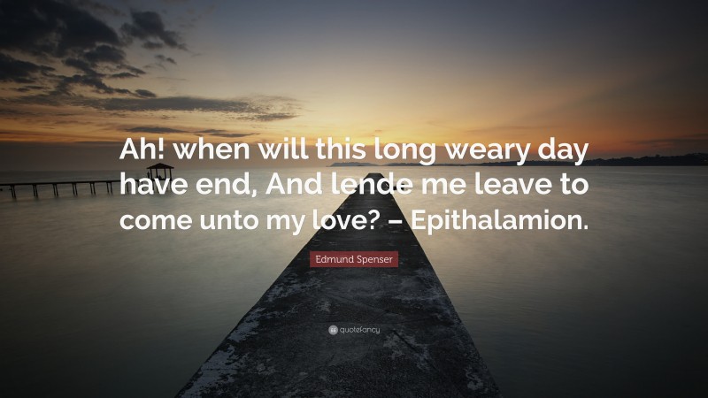 Edmund Spenser Quote: “Ah! when will this long weary day have end, And lende me leave to come unto my love? – Epithalamion.”