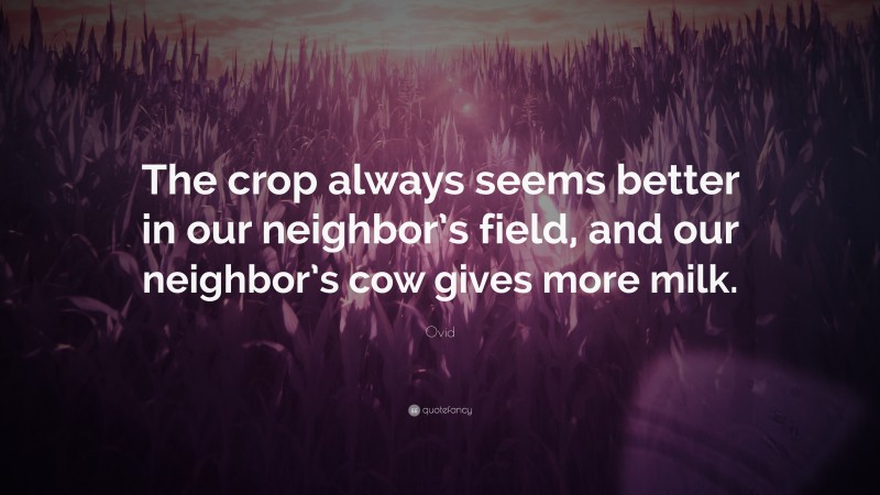 Ovid Quote: “The crop always seems better in our neighbor’s field, and our neighbor’s cow gives more milk.”