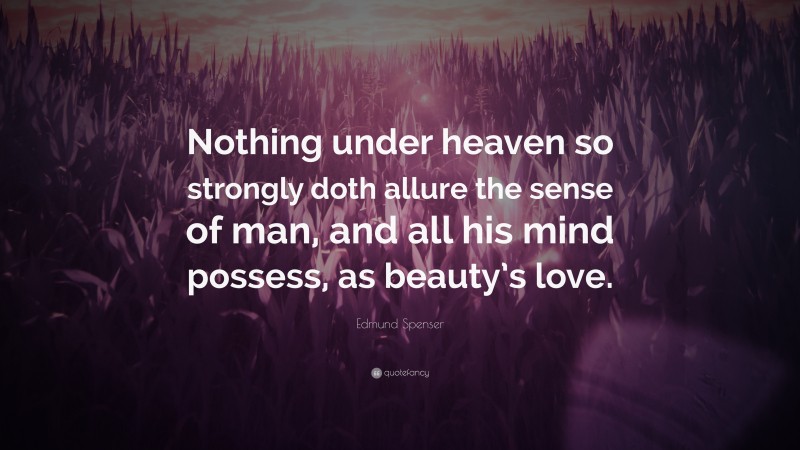 Edmund Spenser Quote: “Nothing under heaven so strongly doth allure the sense of man, and all his mind possess, as beauty’s love.”