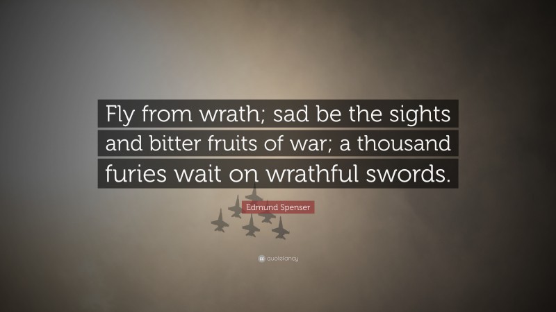 Edmund Spenser Quote: “Fly from wrath; sad be the sights and bitter fruits of war; a thousand furies wait on wrathful swords.”