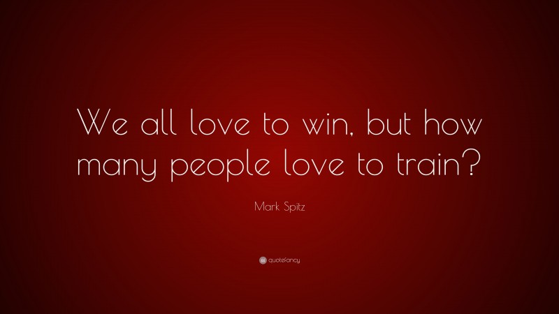 Mark Spitz Quote: “We all love to win, but how many people love to train?”