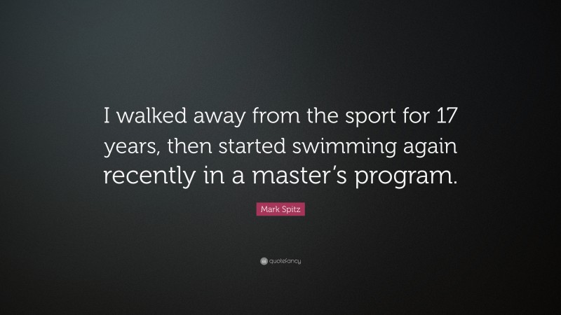 Mark Spitz Quote: “I walked away from the sport for 17 years, then started swimming again recently in a master’s program.”