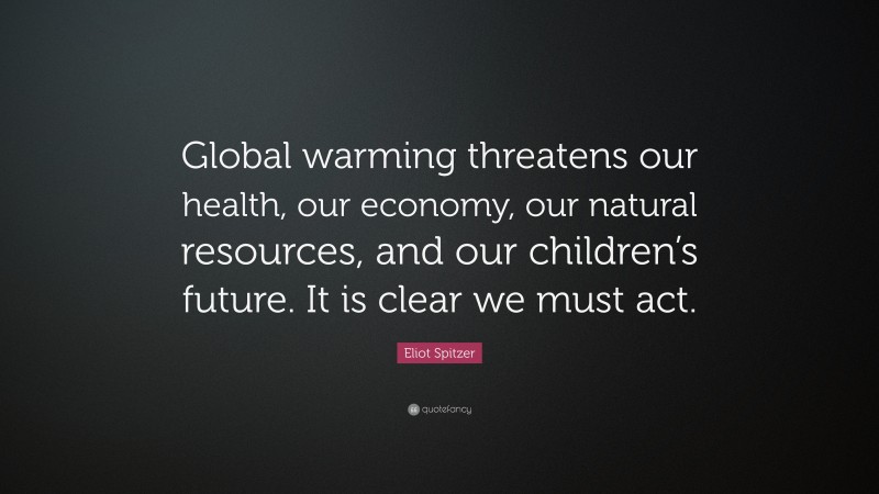 Eliot Spitzer Quote: “Global warming threatens our health, our economy, our natural resources, and our children’s future. It is clear we must act.”