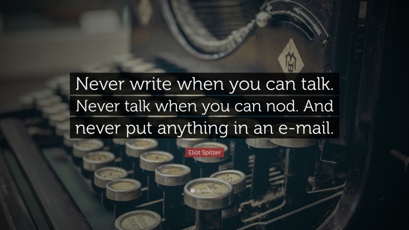 Eliot Spitzer Quote: “Never write when you can talk. Never talk when you can nod. And never put anything in an e-mail.”