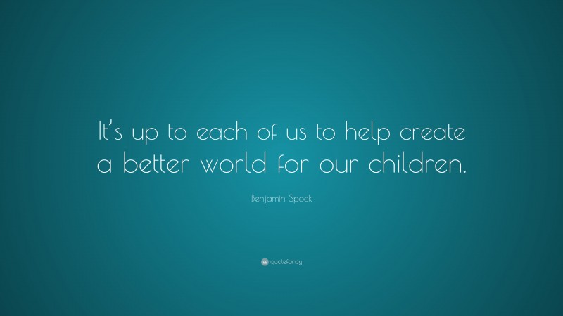 Benjamin Spock Quote: “It’s up to each of us to help create a better world for our children.”