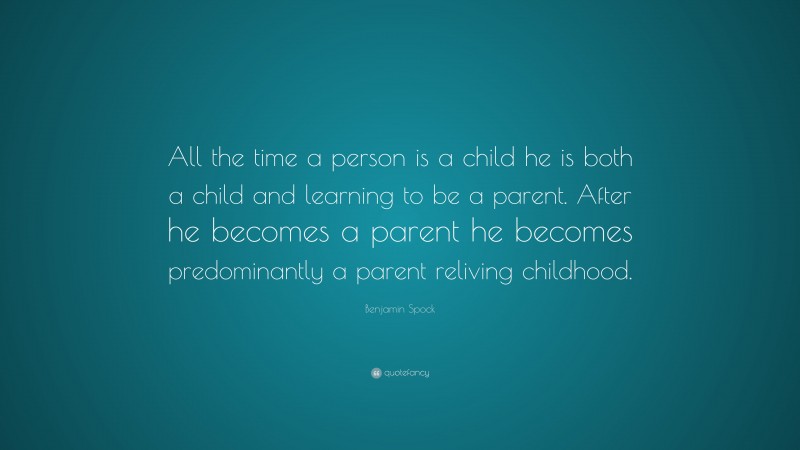 Benjamin Spock Quote: “All the time a person is a child he is both a child and learning to be a parent. After he becomes a parent he becomes predominantly a parent reliving childhood.”