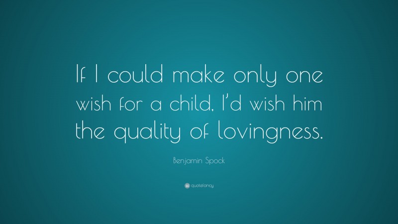 Benjamin Spock Quote: “If I could make only one wish for a child, I’d wish him the quality of lovingness.”
