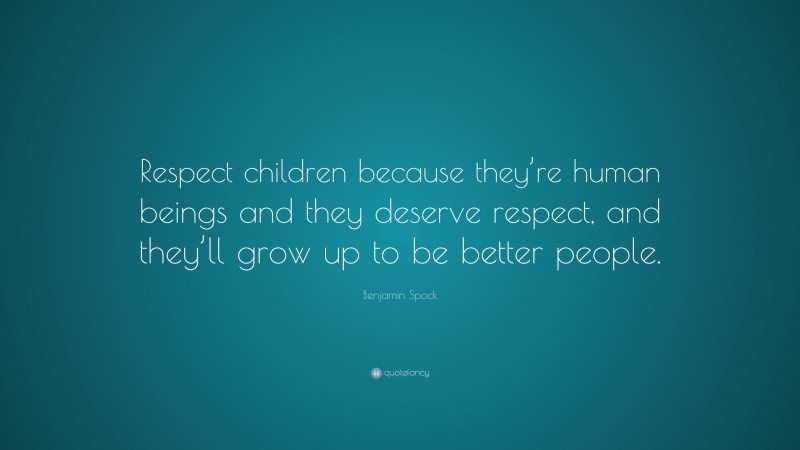 Benjamin Spock Quote: “Respect children because they’re human beings and they deserve respect, and they’ll grow up to be better people.”