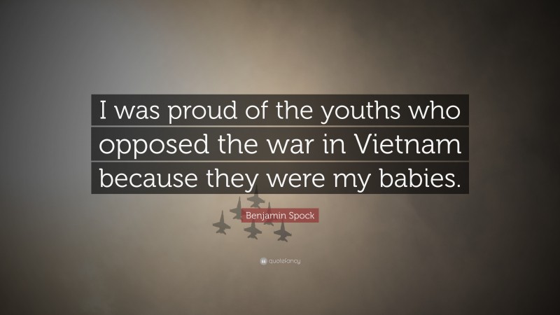Benjamin Spock Quote: “I was proud of the youths who opposed the war in Vietnam because they were my babies.”