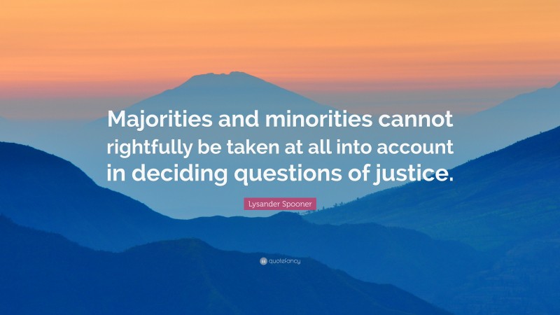 Lysander Spooner Quote: “Majorities and minorities cannot rightfully be taken at all into account in deciding questions of justice.”