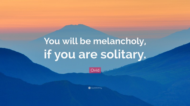 Ovid Quote: “You will be melancholy, if you are solitary.”