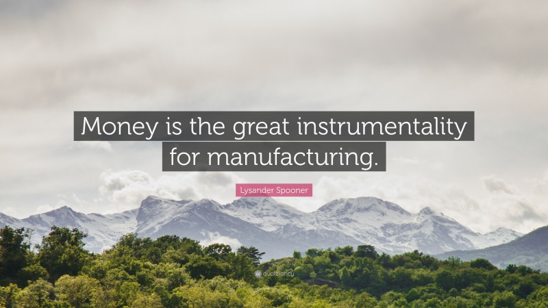 Lysander Spooner Quote: “Money is the great instrumentality for manufacturing.”