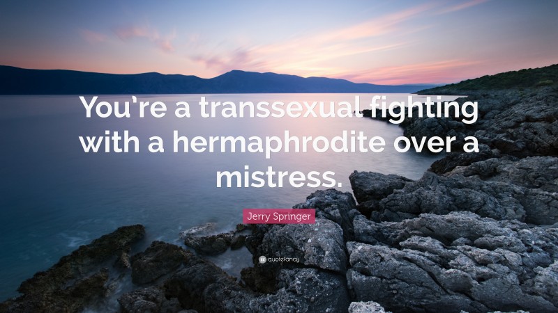 Jerry Springer Quote: “You’re a transsexual fighting with a hermaphrodite over a mistress.”