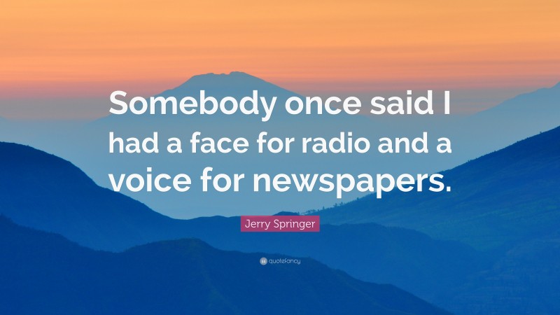 Jerry Springer Quote: “Somebody once said I had a face for radio and a voice for newspapers.”