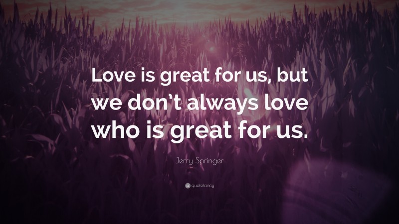 Jerry Springer Quote: “Love is great for us, but we don’t always love who is great for us.”