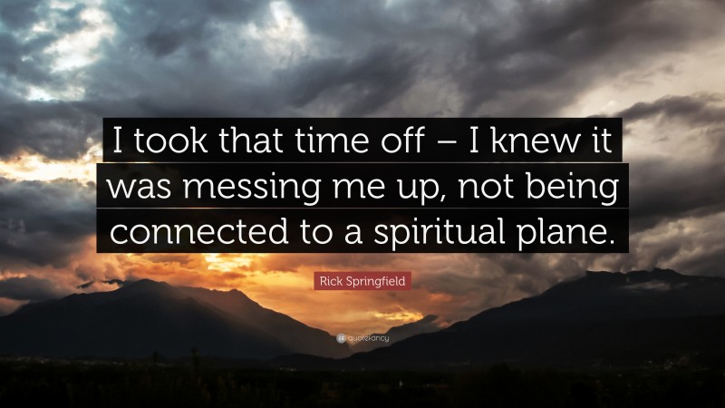 Rick Springfield Quote: “I took that time off – I knew it was messing me up, not being connected to a spiritual plane.”