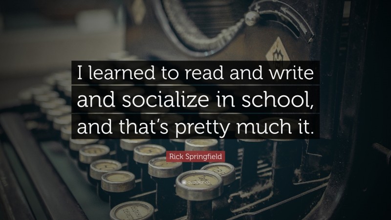 Rick Springfield Quote: “I learned to read and write and socialize in school, and that’s pretty much it.”