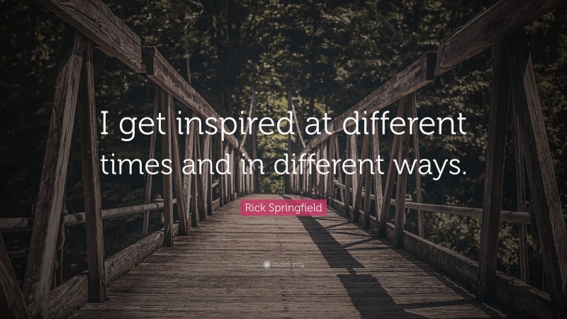 Rick Springfield Quote: “I get inspired at different times and in different ways.”