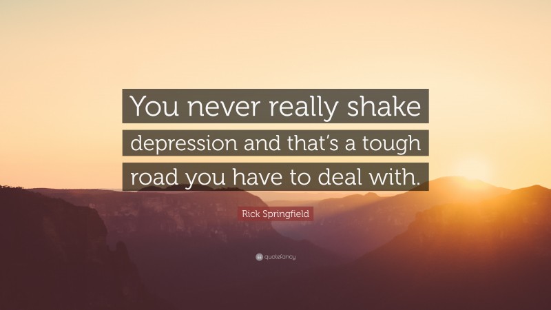 Rick Springfield Quote: “You never really shake depression and that’s a tough road you have to deal with.”
