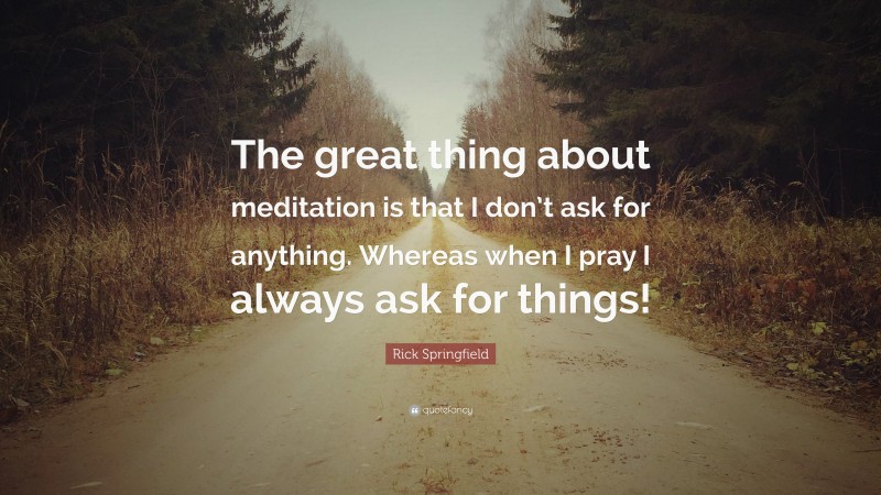 Rick Springfield Quote: “The great thing about meditation is that I don’t ask for anything. Whereas when I pray I always ask for things!”
