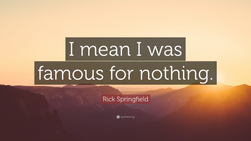 Rick Springfield Quote: “I mean I was famous for nothing.”
