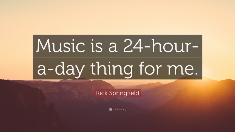 Rick Springfield Quote: “Music is a 24-hour-a-day thing for me.”