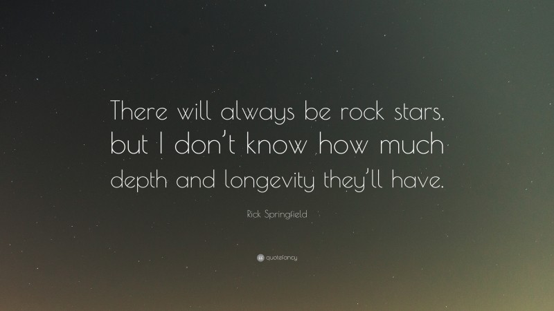 Rick Springfield Quote: “There will always be rock stars, but I don’t know how much depth and longevity they’ll have.”