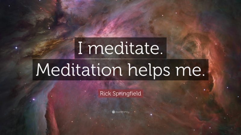 Rick Springfield Quote: “I meditate. Meditation helps me.”