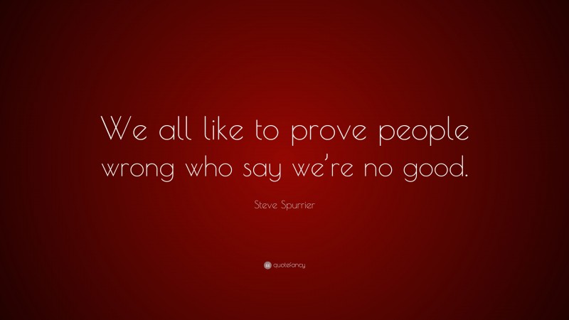 Steve Spurrier Quote: “We all like to prove people wrong who say we’re no good.”