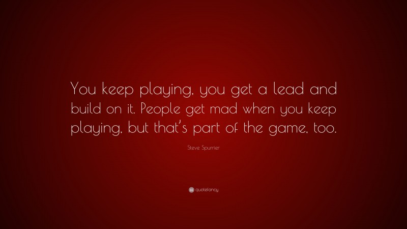 Steve Spurrier Quote: “You keep playing, you get a lead and build on it. People get mad when you keep playing, but that’s part of the game, too.”