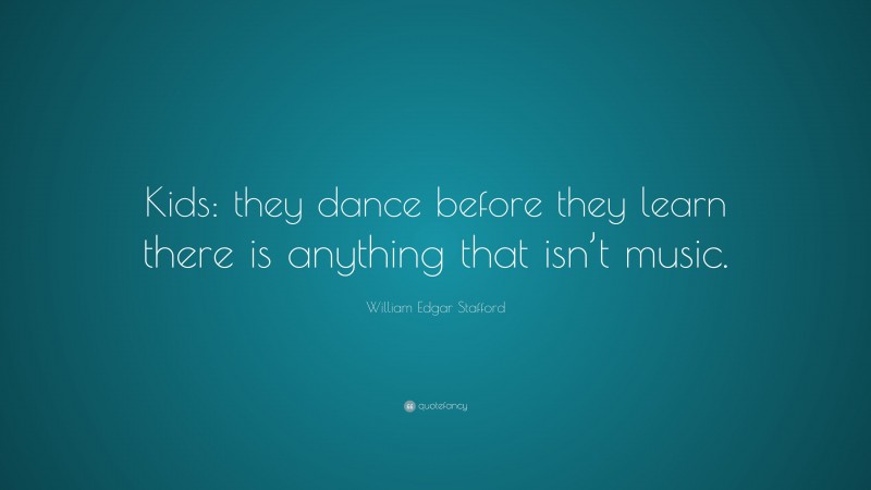 William Edgar Stafford Quote: “Kids: they dance before they learn there is anything that isn’t music.”