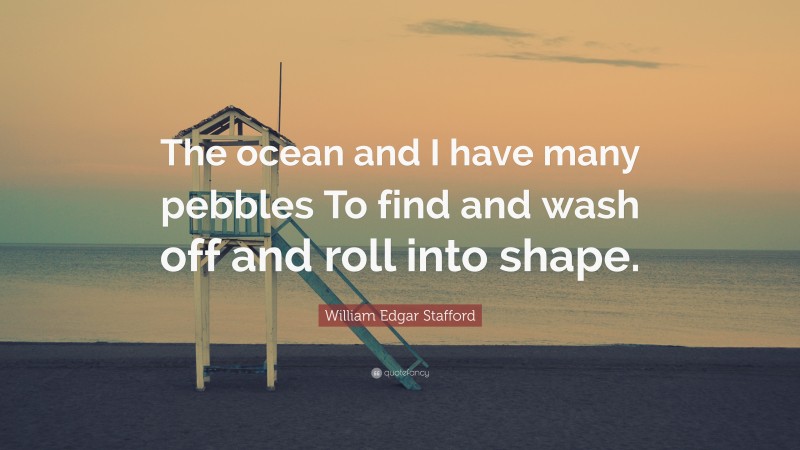 William Edgar Stafford Quote: “The ocean and I have many pebbles To find and wash off and roll into shape.”