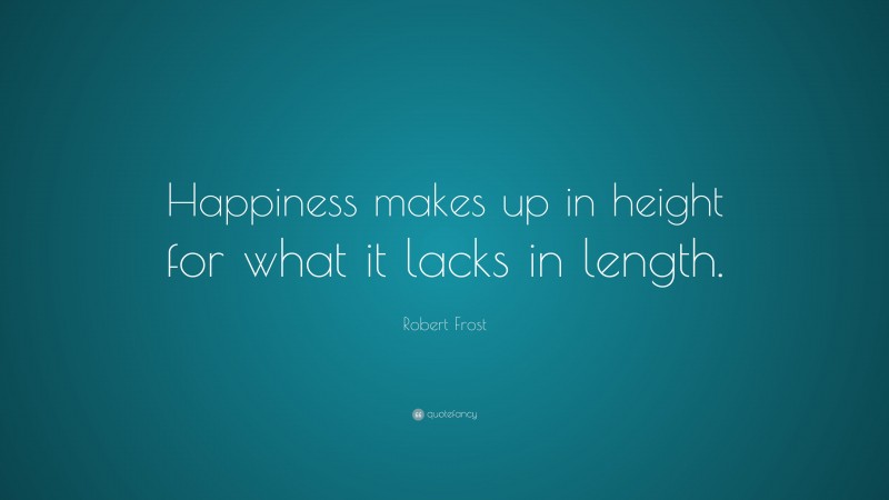 Robert Frost Quote: “Happiness makes up in height for what it lacks in length.”