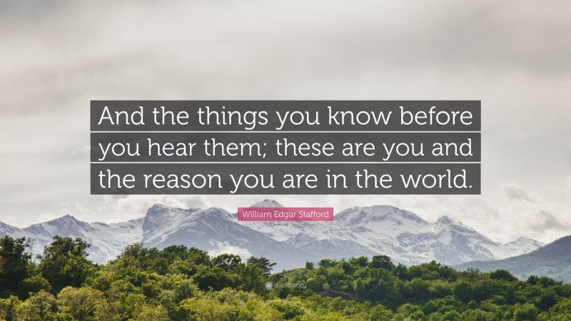 William Edgar Stafford Quote: “And the things you know before you hear them; these are you and the reason you are in the world.”