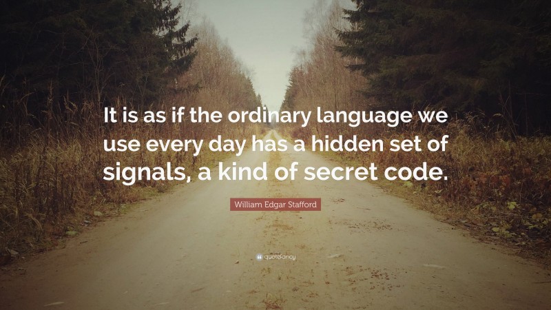 William Edgar Stafford Quote: “It is as if the ordinary language we use every day has a hidden set of signals, a kind of secret code.”