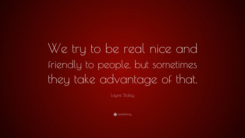 Layne Staley Quote: “We try to be real nice and friendly to people, but sometimes they take advantage of that.”