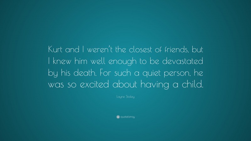 Layne Staley Quote: “Kurt and I weren’t the closest of friends, but I knew him well enough to be devastated by his death. For such a quiet person, he was so excited about having a child.”