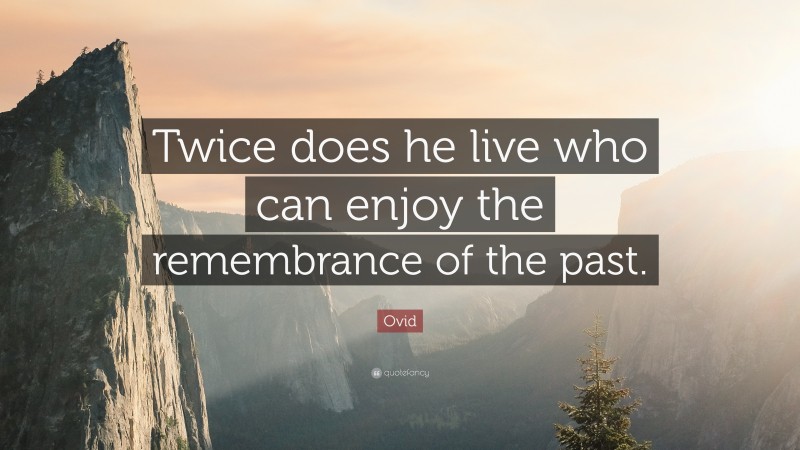 Ovid Quote: “Twice does he live who can enjoy the remembrance of the past.”