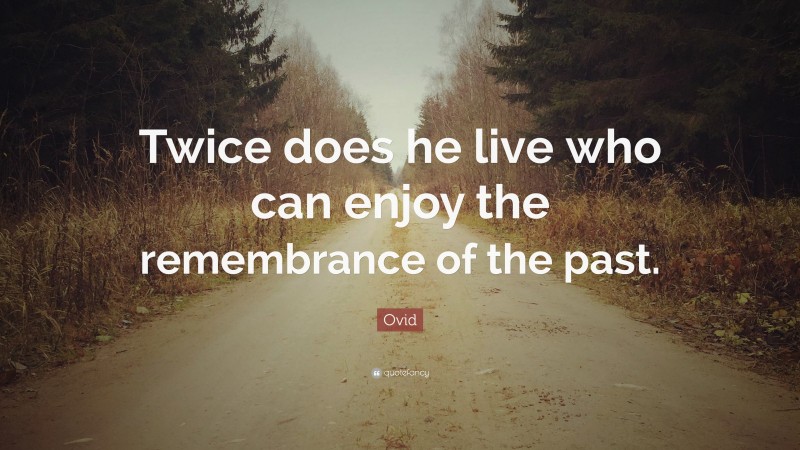 Ovid Quote: “Twice does he live who can enjoy the remembrance of the past.”