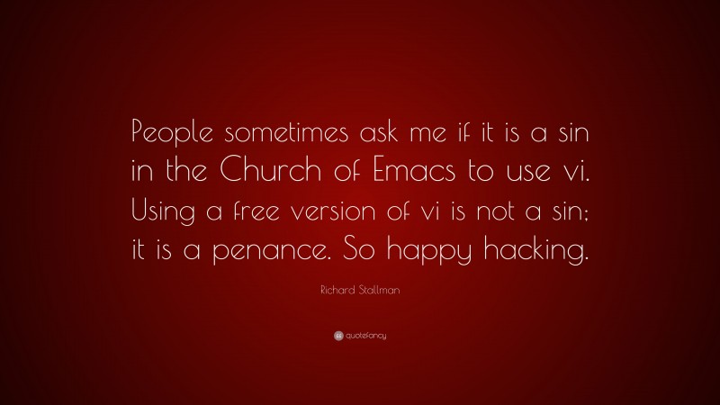 Richard Stallman Quote: “People sometimes ask me if it is a sin in the Church of Emacs to use vi. Using a free version of vi is not a sin; it is a penance. So happy hacking.”