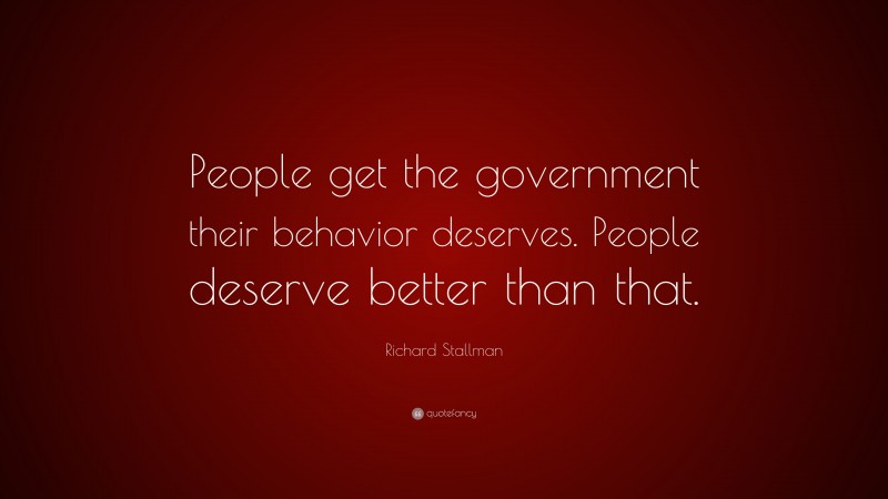 Richard Stallman Quote: “People get the government their behavior deserves. People deserve better than that.”