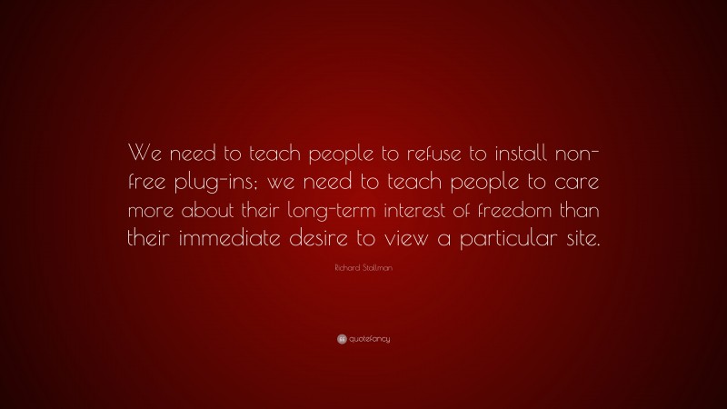 Richard Stallman Quote: “We need to teach people to refuse to install non-free plug-ins; we need to teach people to care more about their long-term interest of freedom than their immediate desire to view a particular site.”