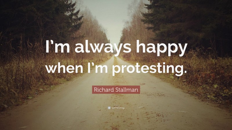 Richard Stallman Quote: “I’m always happy when I’m protesting.”