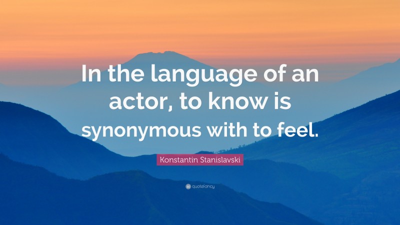 Konstantin Stanislavski Quote: “In the language of an actor, to know is synonymous with to feel.”