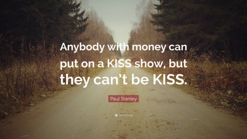 Paul Stanley Quote: “Anybody with money can put on a KISS show, but they can’t be KISS.”