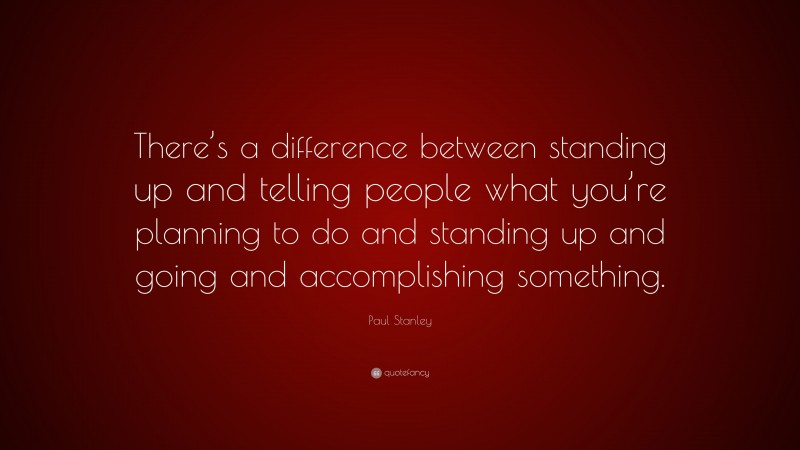 Paul Stanley Quote: “There’s a difference between standing up and telling people what you’re planning to do and standing up and going and accomplishing something.”