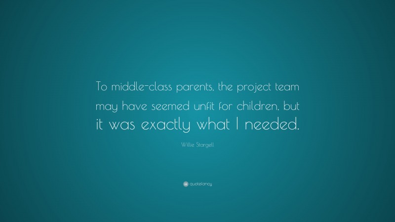Willie Stargell Quote: “To middle-class parents, the project team may have seemed unfit for children, but it was exactly what I needed.”