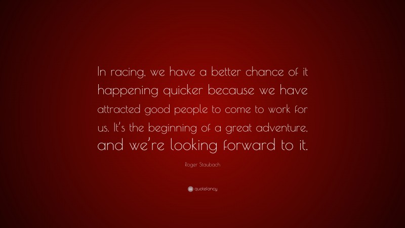 Roger Staubach Quote: “In racing, we have a better chance of it happening quicker because we have attracted good people to come to work for us. It’s the beginning of a great adventure, and we’re looking forward to it.”