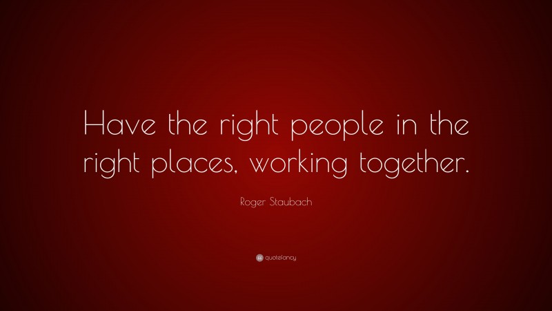 Roger Staubach Quote: “Have the right people in the right places, working together.”