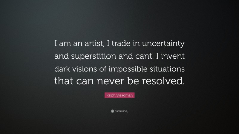 Ralph Steadman Quote: “I am an artist, I trade in uncertainty and superstition and cant. I invent dark visions of impossible situations that can never be resolved.”